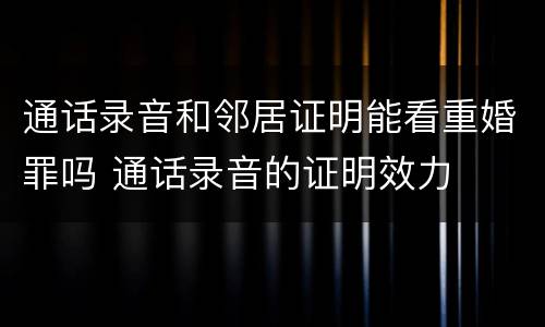 通话录音和邻居证明能看重婚罪吗 通话录音的证明效力