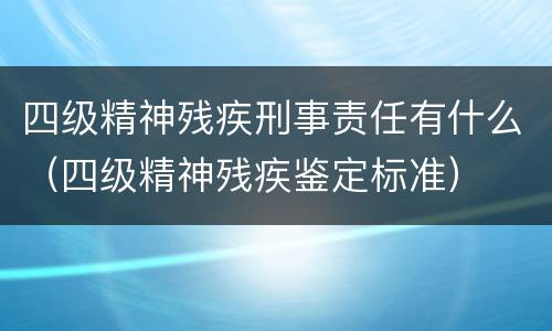 四级精神残疾刑事责任有什么（四级精神残疾鉴定标准）