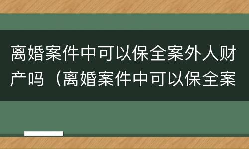 离婚案件中可以保全案外人财产吗（离婚案件中可以保全案外人财产吗）