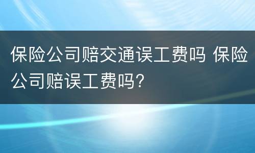 保险公司赔交通误工费吗 保险公司赔误工费吗?