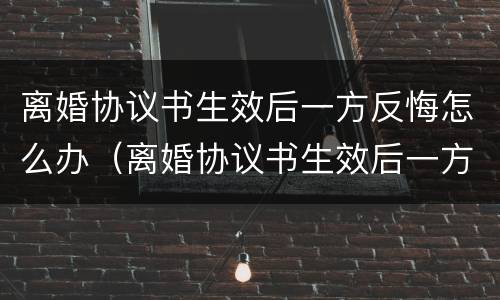 离婚协议书生效后一方反悔怎么办（离婚协议书生效后一方反悔怎么办理）