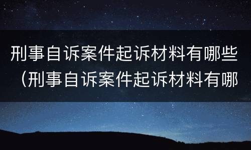 刑事自诉案件起诉材料有哪些（刑事自诉案件起诉材料有哪些规定）