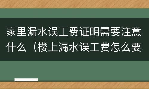 家里漏水误工费证明需要注意什么（楼上漏水误工费怎么要）