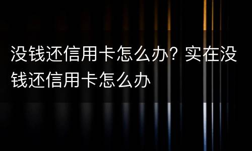 没钱还信用卡怎么办? 实在没钱还信用卡怎么办