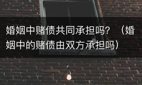 婚姻中赌债共同承担吗？（婚姻中的赌债由双方承担吗）