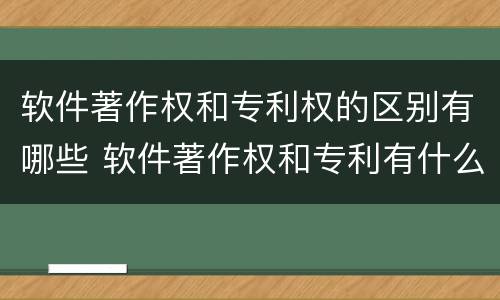 软件著作权和专利权的区别有哪些 软件著作权和专利有什么区别