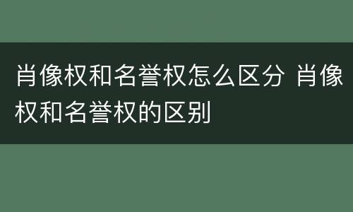 肖像权和名誉权怎么区分 肖像权和名誉权的区别