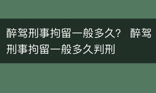 醉驾刑事拘留一般多久？ 醉驾刑事拘留一般多久判刑