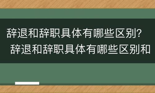 辞退和辞职具体有哪些区别？ 辞退和辞职具体有哪些区别和联系