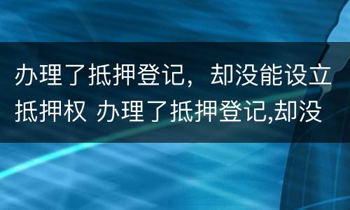 办理了抵押登记，却没能设立抵押权 办理了抵押登记,却没能设立抵押权怎么办