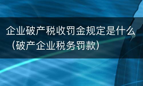 企业破产税收罚金规定是什么（破产企业税务罚款）