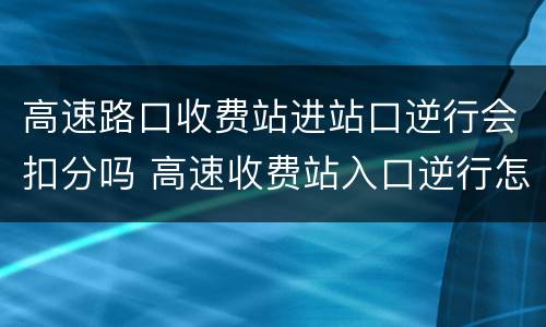 高速路口收费站进站口逆行会扣分吗 高速收费站入口逆行怎么处罚会不会拍照