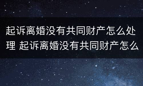 起诉离婚没有共同财产怎么处理 起诉离婚没有共同财产怎么处理好