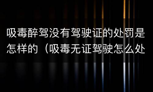 吸毒醉驾没有驾驶证的处罚是怎样的（吸毒无证驾驶怎么处罚）