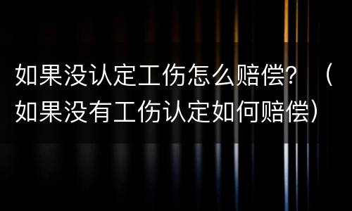 如果没认定工伤怎么赔偿？（如果没有工伤认定如何赔偿）