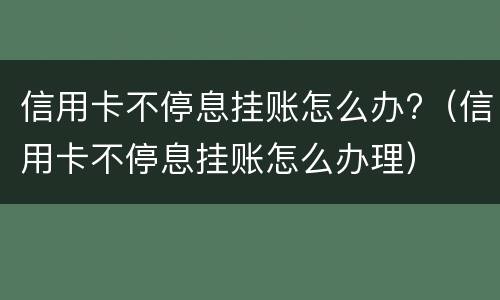 信用卡不停息挂账怎么办?（信用卡不停息挂账怎么办理）