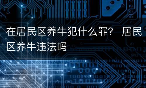 在居民区养牛犯什么罪？ 居民区养牛违法吗