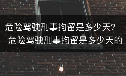 危险驾驶刑事拘留是多少天？ 危险驾驶刑事拘留是多少天的