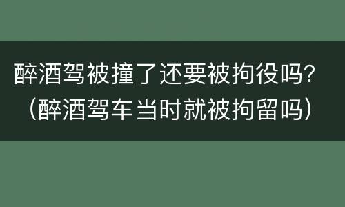 醉酒驾被撞了还要被拘役吗？（醉酒驾车当时就被拘留吗）