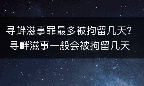 寻衅滋事罪最多被拘留几天？ 寻衅滋事一般会被拘留几天