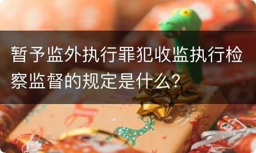 暂予监外执行罪犯收监执行检察监督的规定是什么？