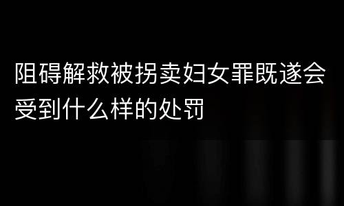 阻碍解救被拐卖妇女罪既遂会受到什么样的处罚