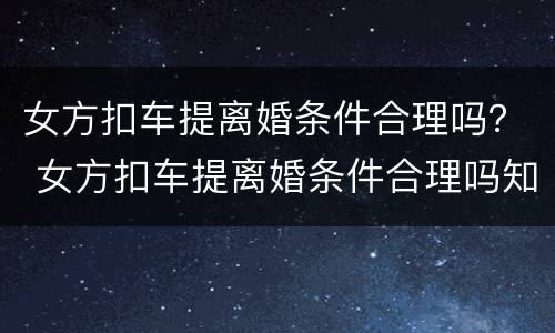 女方扣车提离婚条件合理吗？ 女方扣车提离婚条件合理吗知乎