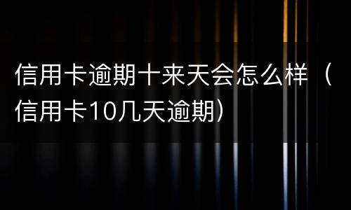 信用卡逾期十来天会怎么样（信用卡10几天逾期）