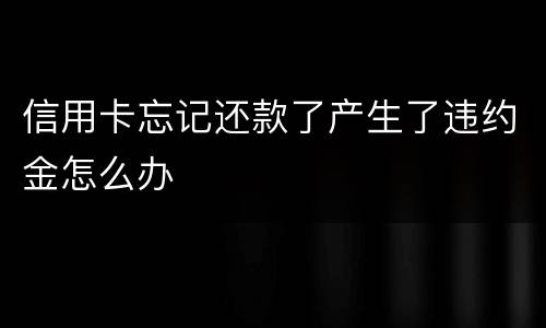 信用卡忘记还款了产生了违约金怎么办