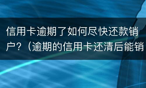 信用卡逾期了如何尽快还款销户?（逾期的信用卡还清后能销户吗）