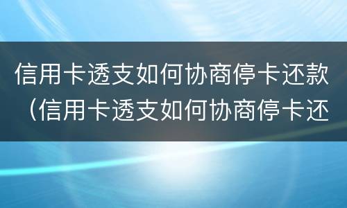 信用卡透支如何协商停卡还款（信用卡透支如何协商停卡还款手续费）