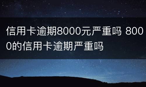 信用卡逾期8000元严重吗 8000的信用卡逾期严重吗