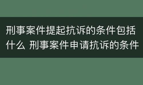 刑事案件提起抗诉的条件包括什么 刑事案件申请抗诉的条件