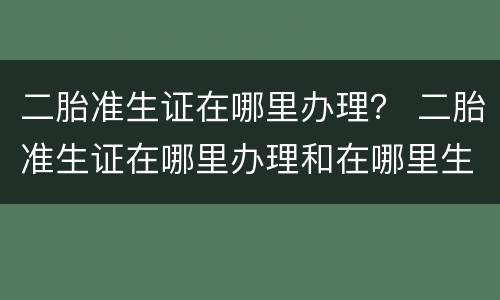 二胎准生证在哪里办理？ 二胎准生证在哪里办理和在哪里生产有关系吗