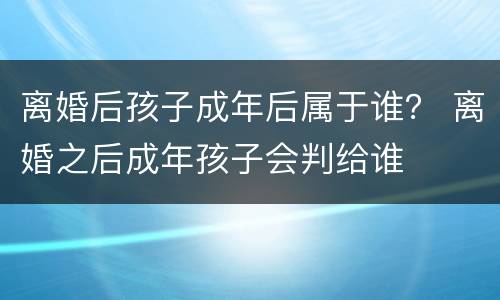 离婚后孩子成年后属于谁？ 离婚之后成年孩子会判给谁