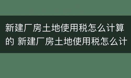 新建厂房土地使用税怎么计算的 新建厂房土地使用税怎么计算的呢