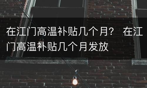 在江门高温补贴几个月？ 在江门高温补贴几个月发放