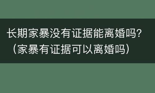 长期家暴没有证据能离婚吗？（家暴有证据可以离婚吗）