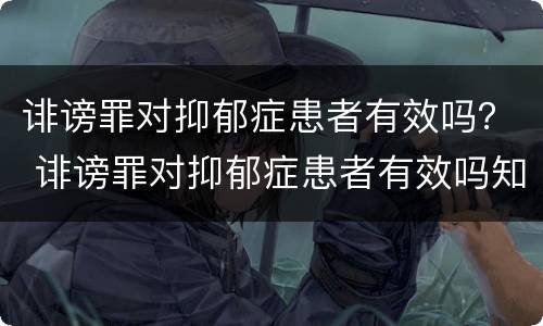 诽谤罪对抑郁症患者有效吗？ 诽谤罪对抑郁症患者有效吗知乎