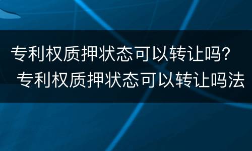 专利权质押状态可以转让吗？ 专利权质押状态可以转让吗法律规定