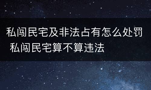 私闯民宅及非法占有怎么处罚 私闯民宅算不算违法