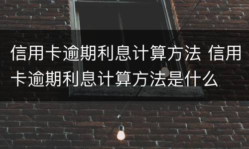 信用卡逾期利息计算方法 信用卡逾期利息计算方法是什么