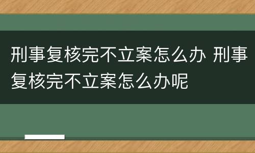 刑事复核完不立案怎么办 刑事复核完不立案怎么办呢