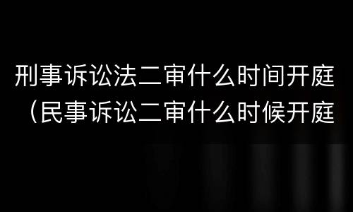 刑事诉讼法二审什么时间开庭（民事诉讼二审什么时候开庭）