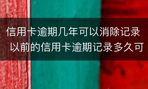 信用卡逾期几年可以消除记录 以前的信用卡逾期记录多久可以消除