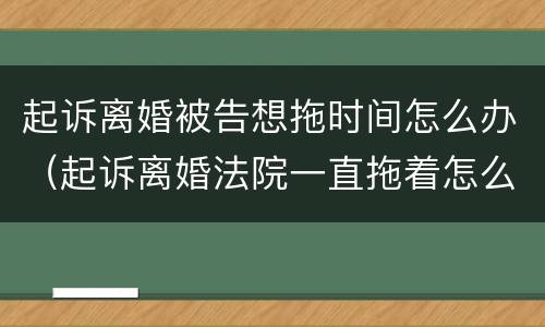 起诉离婚被告想拖时间怎么办（起诉离婚法院一直拖着怎么办）