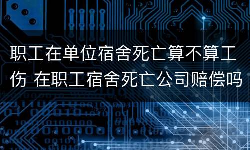 职工在单位宿舍死亡算不算工伤 在职工宿舍死亡公司赔偿吗