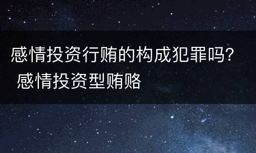 感情投资行贿的构成犯罪吗？ 感情投资型贿赂