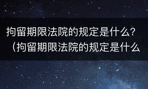 拘留期限法院的规定是什么？（拘留期限法院的规定是什么时候执行）