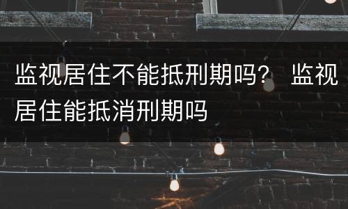 监视居住不能抵刑期吗？ 监视居住能抵消刑期吗